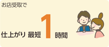 お店受取で最短1時間仕上げ